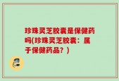 珍珠灵芝胶囊是保健药吗(珍珠灵芝胶囊：属于保健药品？)
