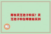 那有灵芝孢子粉买？灵芝孢子粉在哪里能买到