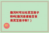 腹泻时可以吃灵芝孢子粉吗(腹泻患者能否食用灵芝孢子粉？)