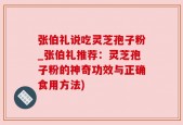 张伯礼说吃灵芝孢子粉_张伯礼推荐：灵芝孢子粉的神奇功效与正确食用方法)
