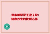 温本破壁灵芝孢子粉：健康养生的优质选择