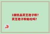 1健优品灵芝孢子粉？灵芝孢子粉能吃吗？