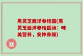 黑灵芝西洋参桂圆(黑灵芝西洋参桂圆汤：味美营养，安神养颜)