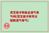 灵芝孢子粉能去湿气寒气吗(灵芝孢子粉可以驱散湿气寒气)