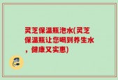 灵芝保温瓶泡水(灵芝保温瓶让您喝到养生水，健康又实惠)