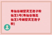 寿仙谷破壁灵芝孢子粉仙芝1号(寿仙谷推出仙芝1号破壁灵芝孢子粉)