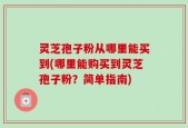 灵芝孢子粉从哪里能买到(哪里能购买到灵芝孢子粉？简单指南)