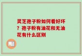 灵芝孢子粉如何看好坏？孢子粉有油花和无油花有什么区别
