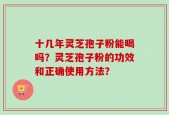 十几年灵芝孢子粉能喝吗？灵芝孢子粉的功效和正确使用方法？