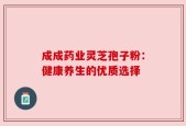 成成药业灵芝孢子粉：健康养生的优质选择