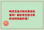 喝灵芝孢子粉对胃有伤害吗？解析灵芝孢子粉的功效和副作用？