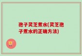 孢子灵芝煮水(灵芝孢子煮水的正确方法)