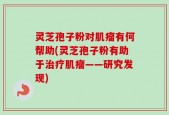 灵芝孢子粉对肌瘤有何帮助(灵芝孢子粉有助于治疗肌瘤——研究发现)