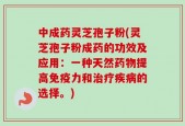 中成药灵芝孢子粉(灵芝孢子粉成药的功效及应用：一种天然药物提高免疫力和治疗疾病的选择。)