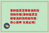 茶树菇灵芝排骨汤的功效和作用(茶树菇灵芝排骨汤的功效和作用：养心安神 化痰止咳)
