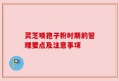 灵芝喷孢子粉时期的管理要点及注意事项
