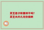 灵芝孢子粉要烘干吗？灵芝大约几月份摘啊