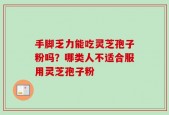 手脚乏力能吃灵芝孢子粉吗？哪类人不适合服用灵芝孢子粉