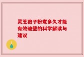 灵芝孢子粉煮多久才能有效破壁的科学解读与建议