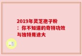 2019年灵芝孢子粉：你不知道的奇特功效与独特用途大