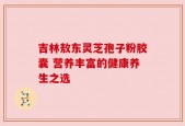 吉林敖东灵芝孢子粉胶囊 营养丰富的健康养生之选