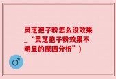 灵芝孢子粉怎么没效果_“灵芝孢子粉效果不明显的原因分析”)
