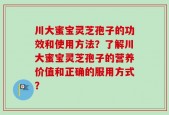 川大蜜宝灵芝孢子的功效和使用方法？了解川大蜜宝灵芝孢子的营养价值和正确的服用方式？