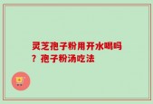 灵芝孢子粉用开水喝吗？孢子粉汤吃法