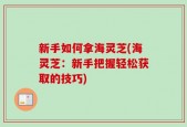 新手如何拿海灵芝(海灵芝：新手把握轻松获取的技巧)