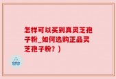 怎样可以买到真灵芝孢子粉_如何选购正品灵芝孢子粉？)