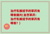 治疗乳腺结节的草药有哪些图片(自然草药：治疗乳腺结节的草药有哪些？)