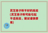 灵芝孢子粉不好的反应(灵芝孢子粉可能引起不适反应，建议谨慎使用)