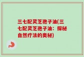 三七配灵芝孢子油(三七配灵芝孢子油：探秘自然疗法的奥秘)