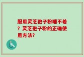 服用灵芝孢子粉睡不着？灵芝孢子粉的正确使用方法？