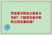 灵芝孢子粉含三萜多少为好？了解灵芝孢子粉的三萜含量标准？