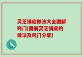灵芝锅底做法大全图解窍门(图解灵芝锅底的做法及窍门分享)