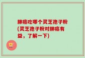 肺癌吃哪个灵芝孢子粉(灵芝孢子粉对肺癌有益，了解一下)