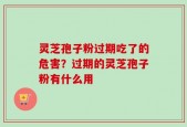 灵芝孢子粉过期吃了的危害？过期的灵芝孢子粉有什么用