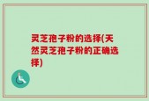灵芝孢子粉的选择(天然灵芝孢子粉的正确选择)