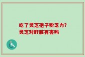 吃了灵芝孢子粉乏力？灵芝对肝脏有害吗