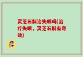 灵芝石斛治失眠吗(治疗失眠，灵芝石斛有奇效)