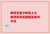 喝灵芝孢子粉易上火 探究其背后原因及应对方法