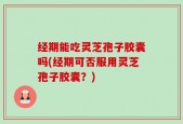 经期能吃灵芝孢子胶囊吗(经期可否服用灵芝孢子胶囊？)