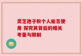 灵芝孢子粉个人能否使用 探究其背后的相关考量与限制