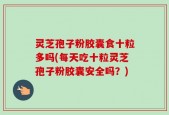 灵芝孢子粉胶囊食十粒多吗(每天吃十粒灵芝孢子粉胶囊安全吗？)
