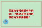 灵芝孢子粉保质有年的吗？了解灵芝孢子粉的保存方法和保质期？