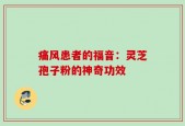 痛风患者的福音：灵芝孢子粉的神奇功效