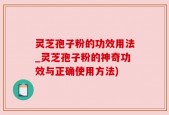 灵芝孢子粉的功效用法_灵芝孢子粉的神奇功效与正确使用方法)