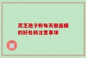 灵芝孢子粉每天做面膜的好处和注意事项
