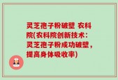灵芝孢子粉破壁 农科院(农科院创新技术：灵芝孢子粉成功破壁，提高身体吸收率)